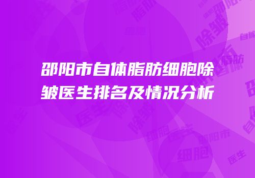 邵阳市自体脂肪细胞除皱医生排名及情况分析