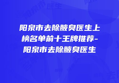 阳泉市去除腋臭医生上榜名单前十王牌推荐-阳泉市去除腋臭医生