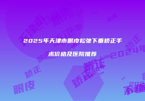 2025年天津市眼皮松弛下垂矫正手术价格及医院推荐