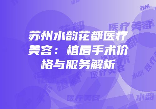 苏州水韵花都医疗美容：植眉手术价格与服务解析