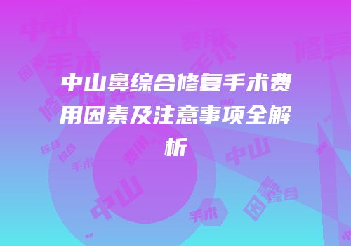 中山鼻综合修复手术费用因素及注意事项全解析