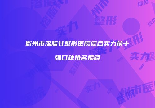 衢州市溶脂针整形医院综合实力前十强口碑排名揭晓