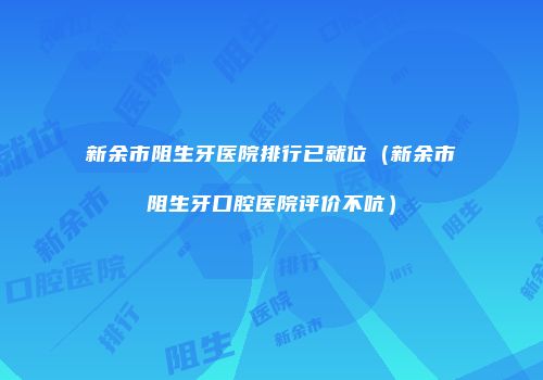 新余市阻生牙医院排行已就位（新余市阻生牙口腔医院评价不吭）