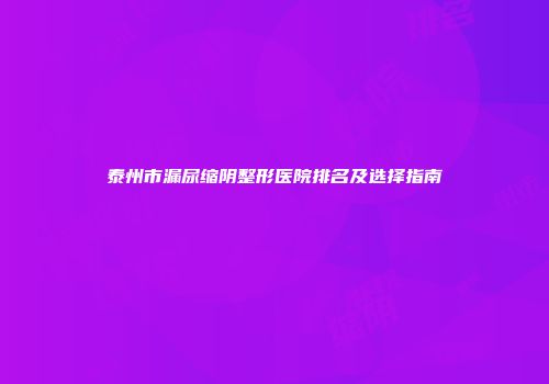 泰州市漏尿缩阴整形医院排名及选择指南