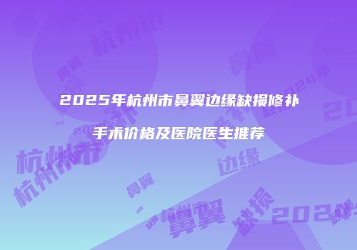 2025年杭州市鼻翼边缘缺损修补手术价格及医院医生推荐