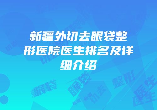 新疆外切去眼袋整形医院医生排名及详细介绍