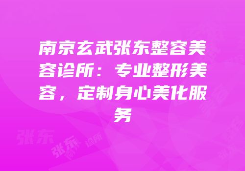 南京玄武张东整容美容诊所：专业整形美容，定制身心美化服务