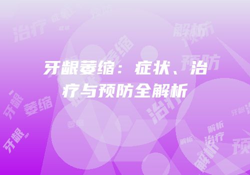 牙龈萎缩：症状、治疗与预防全解析