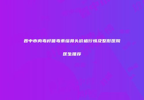 晋中市肉毒杆菌毒素缩鼻头价格行情及整形医院医生推荐