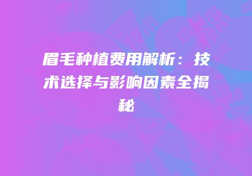 眉毛种植费用解析：技术选择与影响因素全揭秘