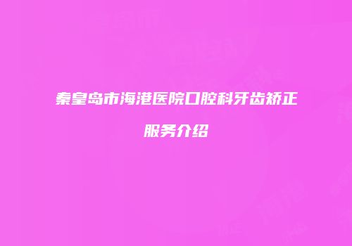 秦皇岛市海港医院口腔科牙齿矫正服务介绍