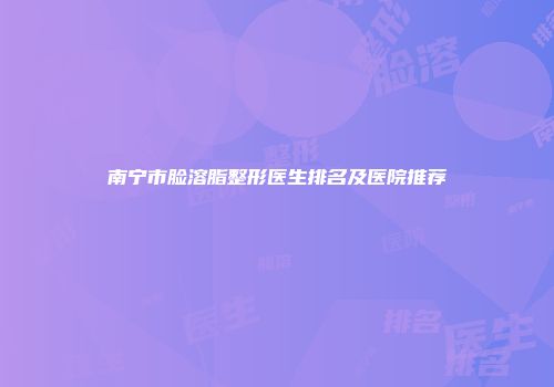 南宁市脸溶脂整形医生排名及医院推荐