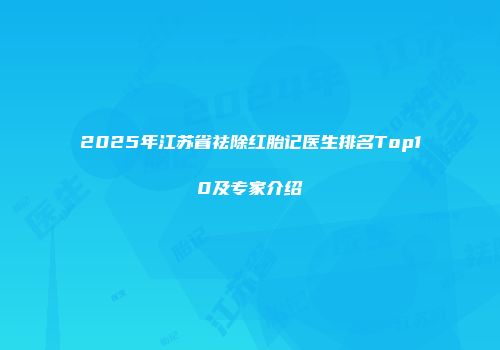 2025年江苏省祛除红胎记医生排名Top10及专家介绍