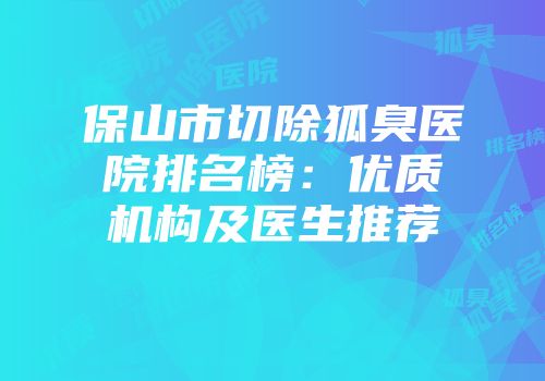 保山市切除狐臭医院排名榜：优质机构及医生推荐
