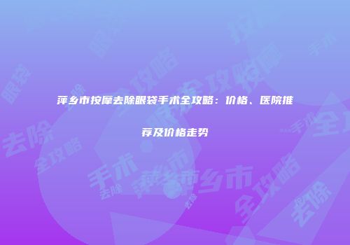 萍乡市按摩去除眼袋手术全攻略：价格、医院推荐及价格走势