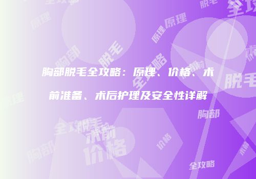 胸部脱毛全攻略：原理、价格、术前准备、术后护理及安全性详解