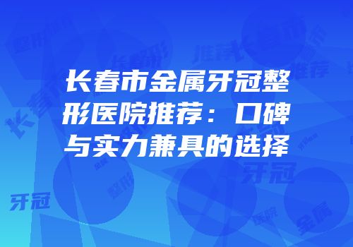 长春市金属牙冠整形医院推荐：口碑与实力兼具的选择