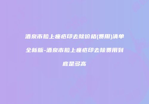 酒泉市脸上痤疮印去除价格(费用)清单全新版-酒泉市脸上痤疮印去除费用到底是多高