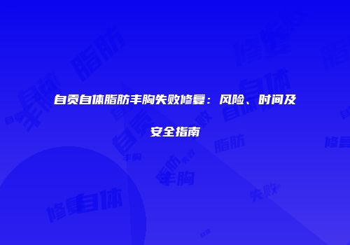 自贡自体脂肪丰胸失败修复：风险、时间及安全指南