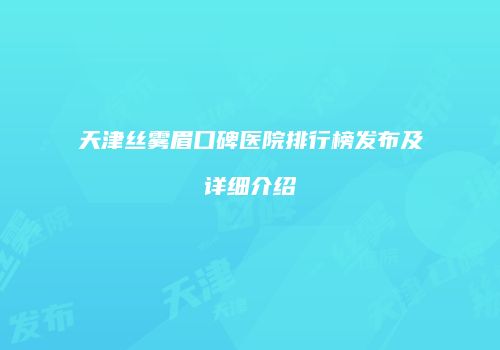 天津丝雾眉口碑医院排行榜发布及详细介绍