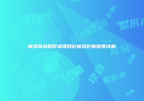 湘潭耳朵整形术项目价格及影响因素详解