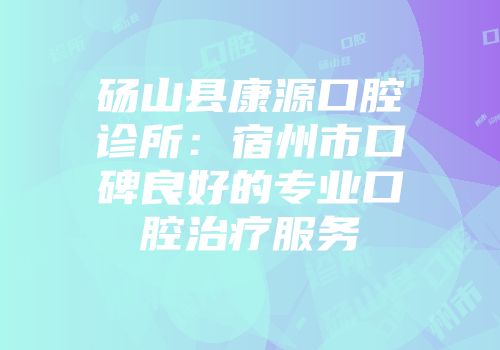 砀山县康源口腔诊所：宿州市口碑良好的专业口腔治疗服务
