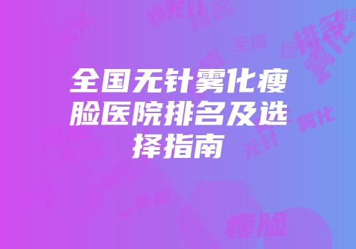全国无针雾化瘦脸医院排名及选择指南