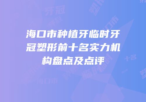 海口市种植牙临时牙冠塑形前十名实力机构盘点及点评