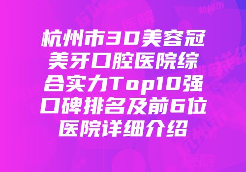 杭州市3D美容冠美牙口腔医院综合实力Top10强口碑排名及前6位医院详细介绍