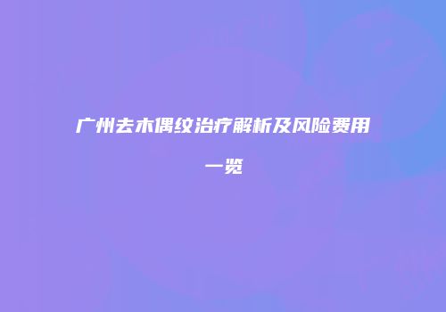 广州去木偶纹治疗解析及风险费用一览