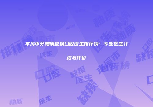 本溪市牙釉质缺损口腔医生排行榜：专业医生介绍与评价