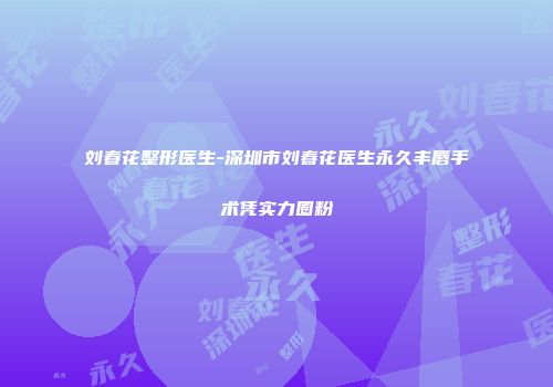 刘春花整形医生-深圳市刘春花医生永久丰唇手术凭实力圈粉