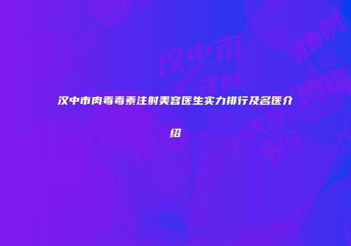 汉中市肉毒毒素注射美容医生实力排行及名医介绍