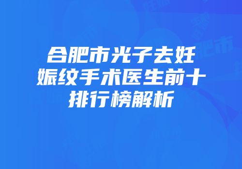 合肥市光子去妊娠纹手术医生前十排行榜解析