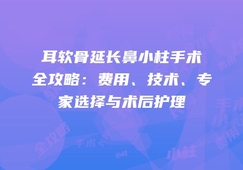 耳软骨延长鼻小柱手术全攻略：费用、技术、专家选择与术后护理
