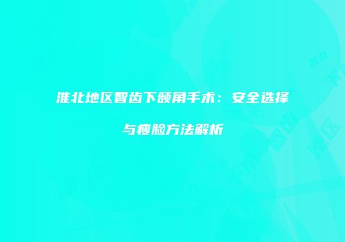 淮北地区智齿下颌角手术：安全选择与瘦脸方法解析