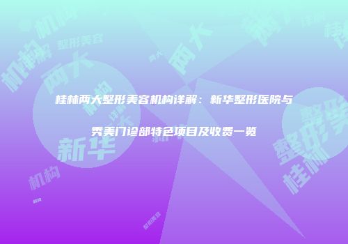 桂林两大整形美容机构详解：新华整形医院与秀美门诊部特色项目及收费一览