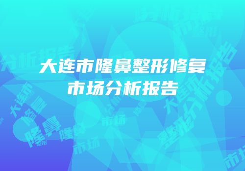 大连市隆鼻整形修复市场分析报告