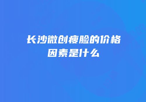 长沙微创瘦脸的价格因素是什么