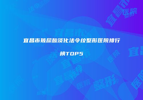 宜昌市玻尿酸淡化法令纹整形医院排行榜TOP5