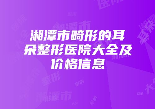 湘潭市畸形的耳朵整形医院大全及价格信息