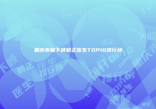 重庆市偏下颌矫正医生TOP10排行榜