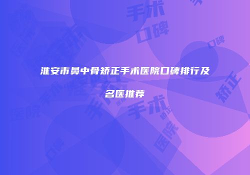 淮安市鼻中骨矫正手术医院口碑排行及名医推荐