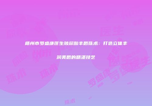 梧州市罗盛康医生玻尿酸丰唇珠术：打造立体丰润美唇的精湛技艺