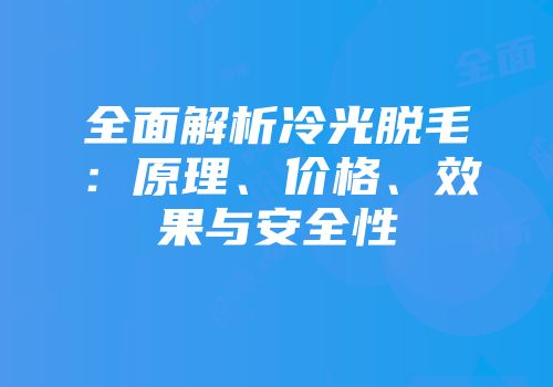 全面解析冷光脱毛：原理、价格、效果与安全性