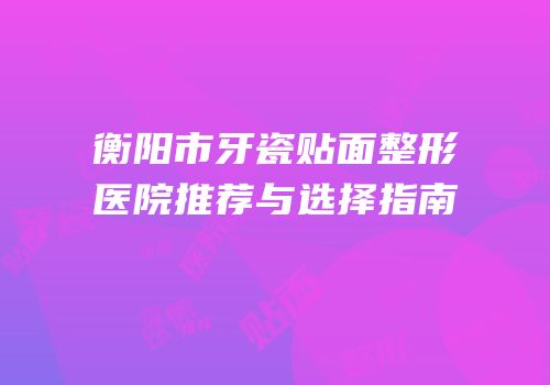 衡阳市牙瓷贴面整形医院推荐与选择指南