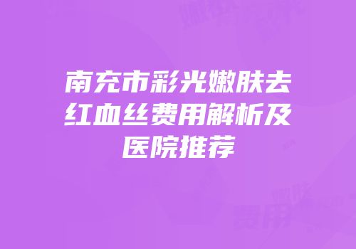 南充市彩光嫩肤去红血丝费用解析及医院推荐