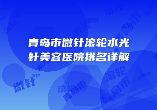 青岛市微针滚轮水光针美容医院排名详解