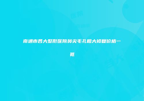 南通市各大整形医院鼻尖毛孔粗大修复价格一览