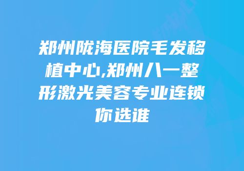 郑州陇海医院毛发移植中心,郑州八一整形激光美容专业连锁你选谁